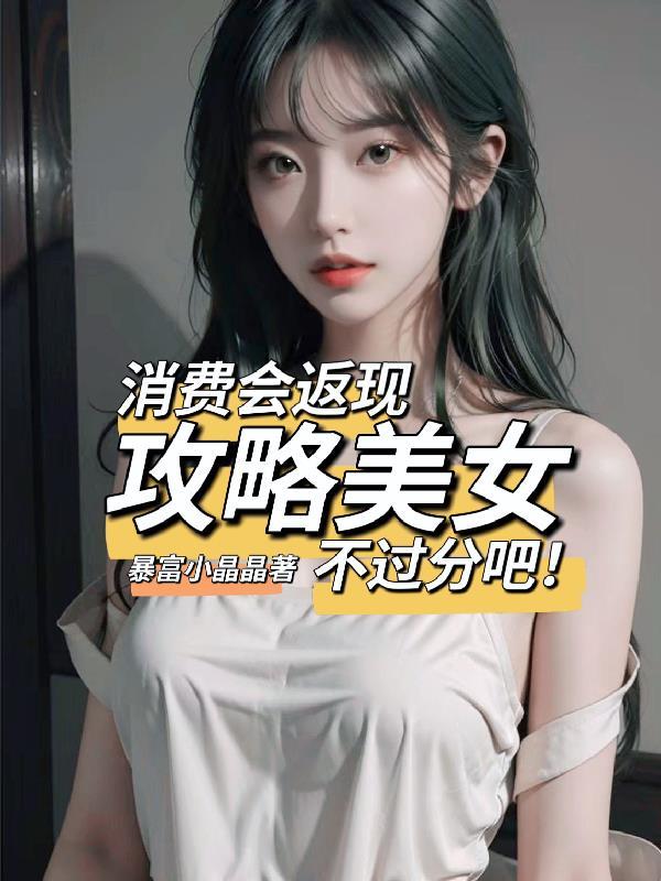 消费会返现攻略美女不过分吧! 断更了吗