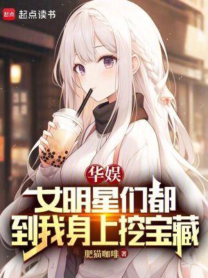 华娱女明星们都到我身上挖宝藏无极